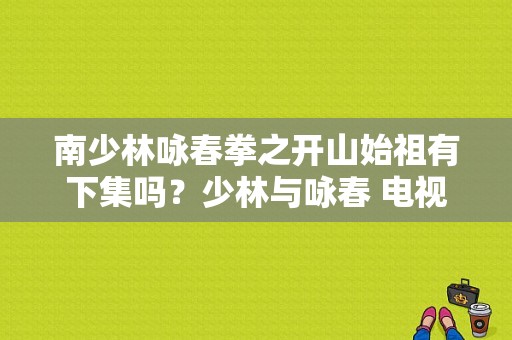 南少林咏春拳之开山始祖有下集吗？少林与咏春 电视剧-图1