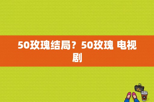 50玫瑰结局？50玫瑰 电视剧