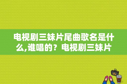 电视剧三妹片尾曲歌名是什么,谁唱的？电视剧三妹片尾曲-图1