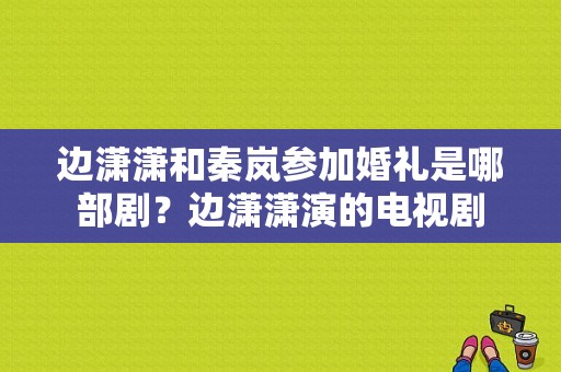 边潇潇和秦岚参加婚礼是哪部剧？边潇潇演的电视剧