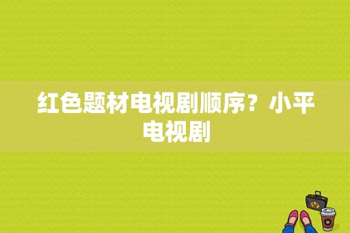 红色题材电视剧顺序？小平电视剧