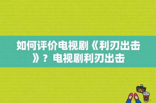 如何评价电视剧《利刃出击》？电视剧利刃出击