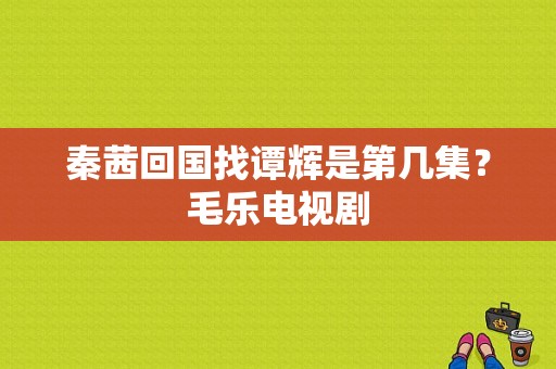 秦茜回国找谭辉是第几集？毛乐电视剧-图1