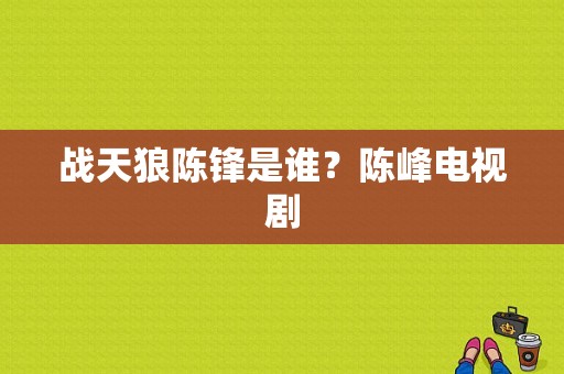 战天狼陈锋是谁？陈峰电视剧