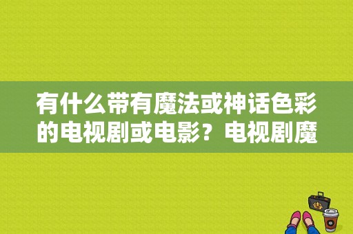 有什么带有魔法或神话色彩的电视剧或电影？电视剧魔法