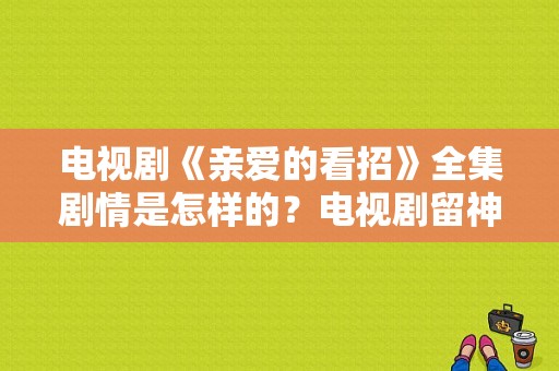 电视剧《亲爱的看招》全集剧情是怎样的？电视剧留神-图1