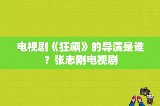 电视剧《狂飙》的导演是谁？张志刚电视剧