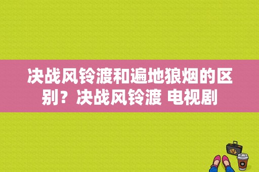 决战风铃渡和遍地狼烟的区别？决战风铃渡 电视剧