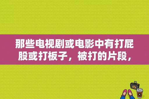 那些电视剧或电影中有打屁股或打板子，被打的片段，第几集？被打板子的电视剧-图1