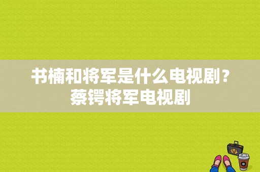 书楠和将军是什么电视剧？蔡锷将军电视剧