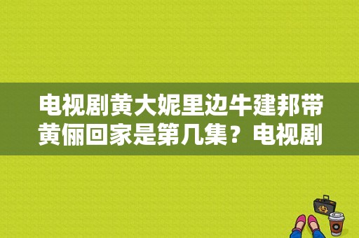 电视剧黄大妮里边牛建邦带黄俪回家是第几集？电视剧黄大妮全集-图1