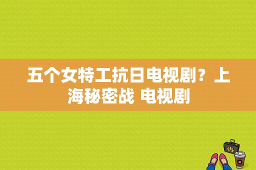 五个女特工抗日电视剧？上海秘密战 电视剧