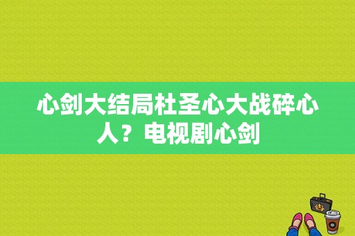 心剑大结局杜圣心大战碎心人？电视剧心剑