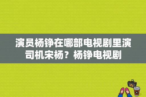 演员杨铮在哪部电视剧里演司机宋杨？杨铮电视剧-图1