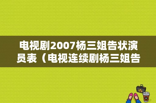 电视剧2007杨三姐告状演员表（电视连续剧杨三姐告状演员表）