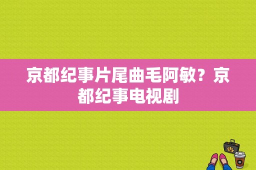 京都纪事片尾曲毛阿敏？京都纪事电视剧