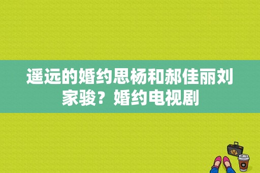 遥远的婚约思杨和郝佳丽刘家骏？婚约电视剧