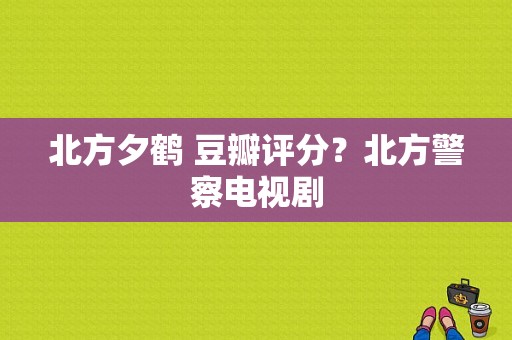 北方夕鹤 豆瓣评分？北方警察电视剧