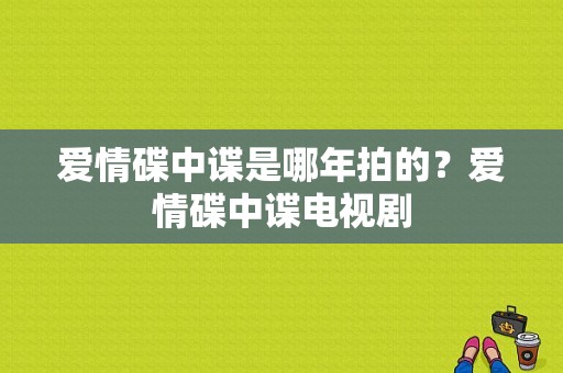 爱情碟中谍是哪年拍的？爱情碟中谍电视剧