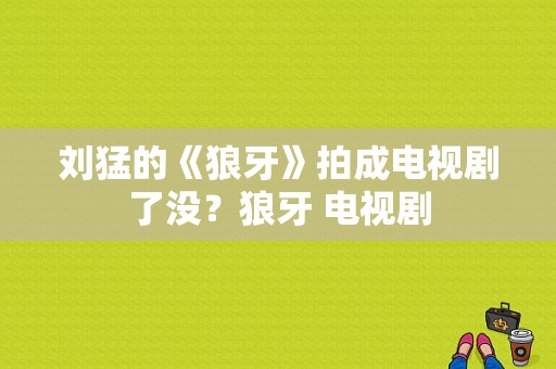 刘猛的《狼牙》拍成电视剧了没？狼牙 电视剧