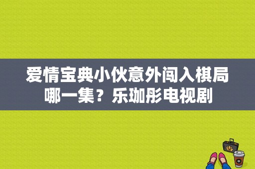 爱情宝典小伙意外闯入棋局哪一集？乐珈彤电视剧