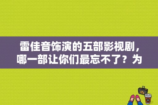 雷佳音饰演的五部影视剧，哪一部让你们最忘不了？为人处事的电视剧