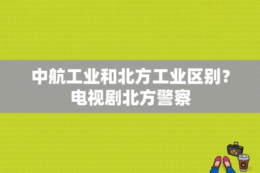 中航工业和北方工业区别？电视剧北方警察-图1