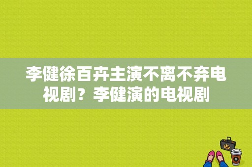 李健徐百卉主演不离不弃电视剧？李健演的电视剧-图1