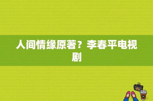 人间情缘原著？李春平电视剧