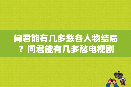 问君能有几多愁各人物结局？问君能有几多愁电视剧