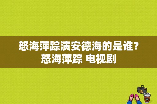 怒海萍踪演安德海的是谁？怒海萍踪 电视剧-图1