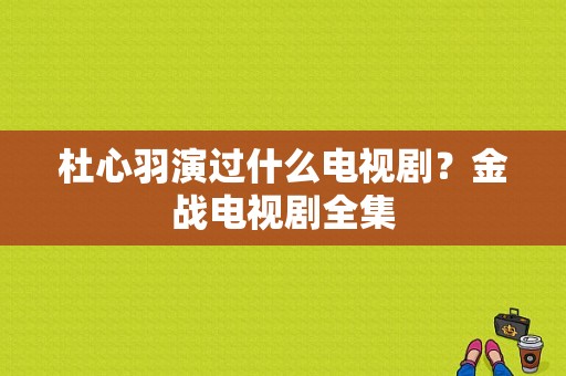 杜心羽演过什么电视剧？金战电视剧全集