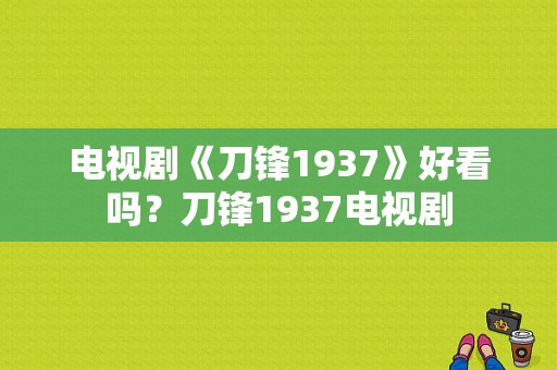 电视剧《刀锋1937》好看吗？刀锋1937电视剧-图1