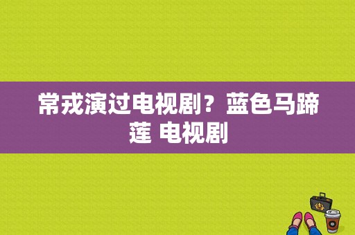 常戎演过电视剧？蓝色马蹄莲 电视剧-图1