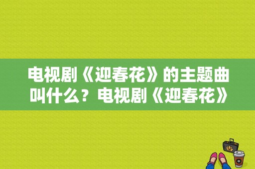 电视剧《迎春花》的主题曲叫什么？电视剧《迎春花》-图1