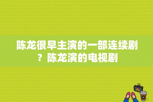 陈龙很早主演的一部连续剧？陈龙演的电视剧