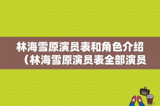 林海雪原演员表和角色介绍（林海雪原演员表全部演员介绍）-图1