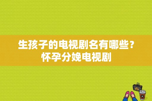 生孩子的电视剧名有哪些？怀孕分娩电视剧-图1