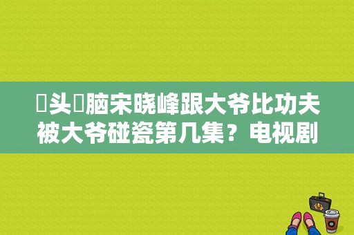 槑头槑脑宋晓峰跟大爷比功夫被大爷碰瓷第几集？电视剧山村大爷-图1