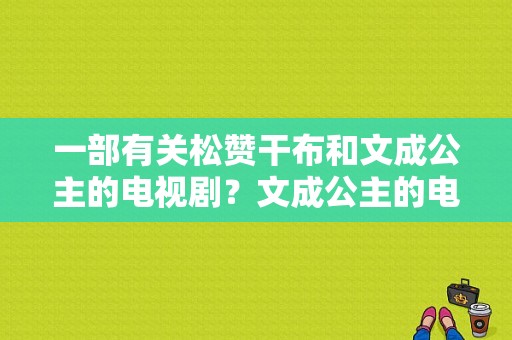 一部有关松赞干布和文成公主的电视剧？文成公主的电视剧