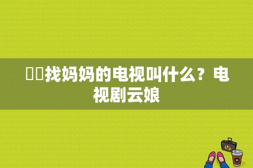 玥玥找妈妈的电视叫什么？电视剧云娘