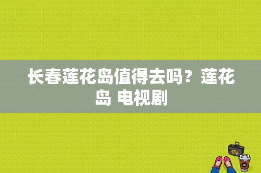 长春莲花岛值得去吗？莲花岛 电视剧-图1