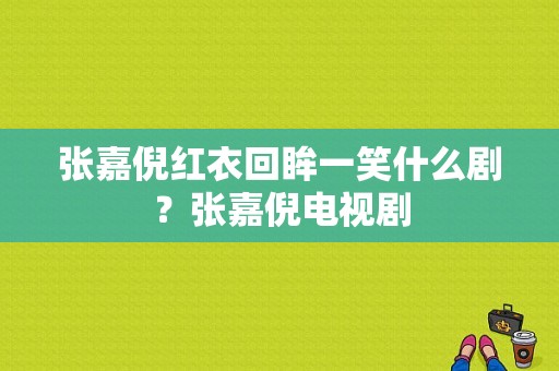 张嘉倪红衣回眸一笑什么剧？张嘉倪电视剧