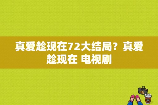 真爱趁现在72大结局？真爱趁现在 电视剧-图1