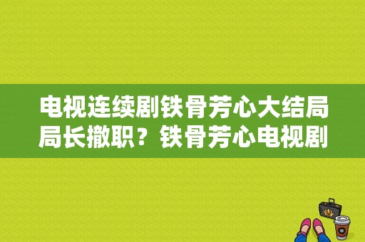 电视连续剧铁骨芳心大结局局长撤职？铁骨芳心电视剧全集