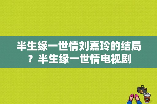 半生缘一世情刘嘉玲的结局？半生缘一世情电视剧