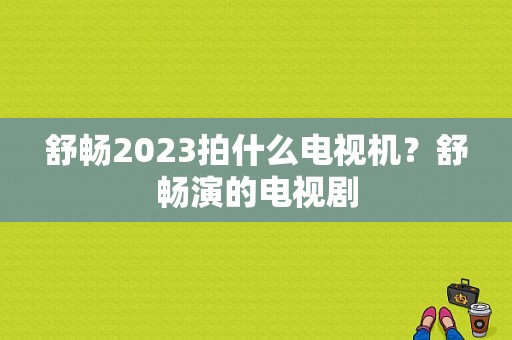 舒畅2023拍什么电视机？舒畅演的电视剧-图1