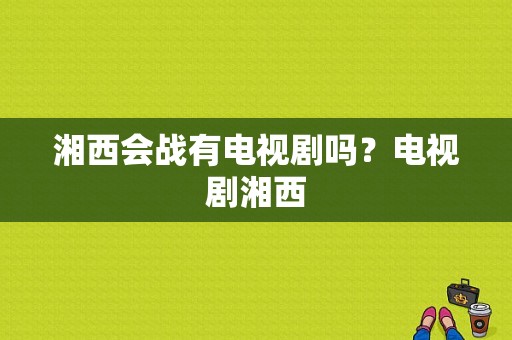 湘西会战有电视剧吗？电视剧湘西