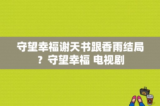 守望幸福谢天书跟香雨结局？守望幸福 电视剧