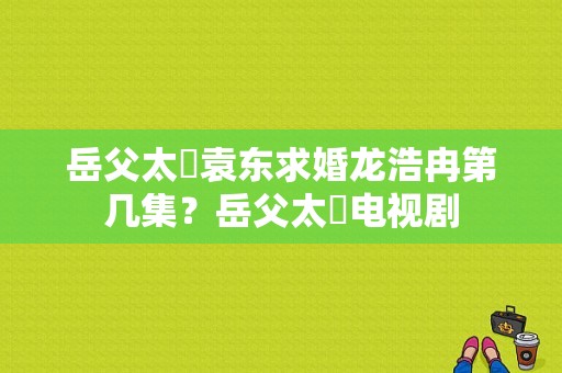 岳父太囧袁东求婚龙浩冉第几集？岳父太囧电视剧